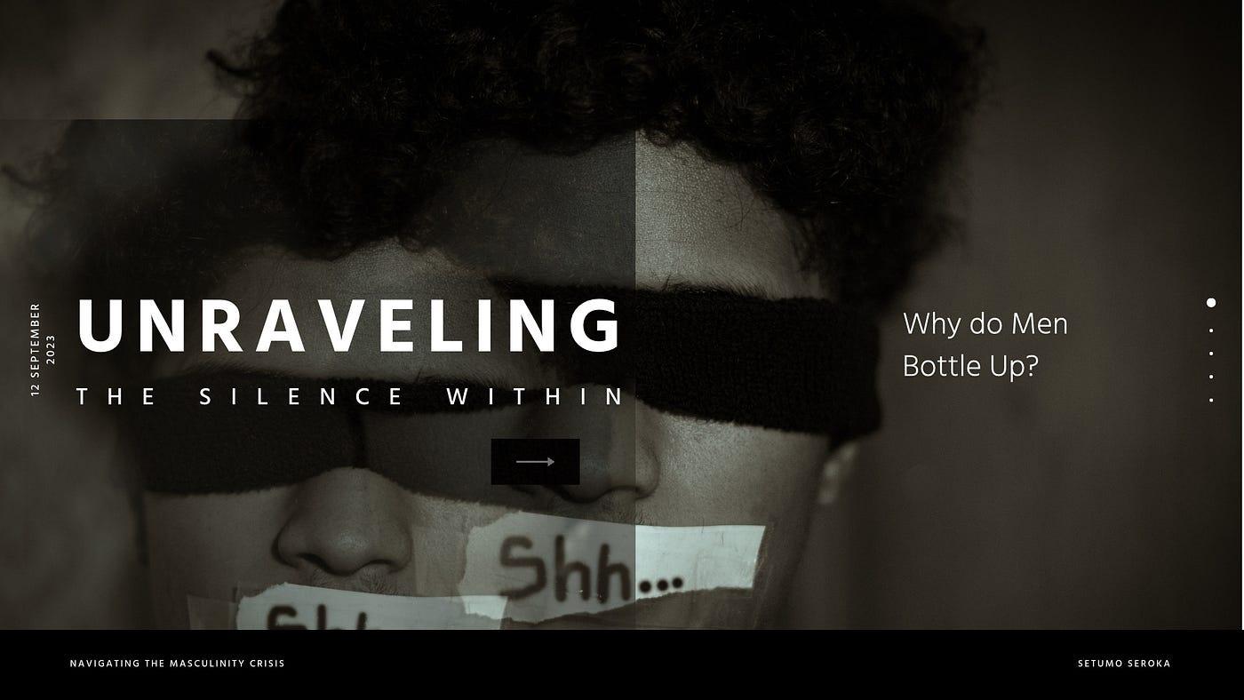 The image features a close-up of a person's face, partially obscured by a black band across the eyes. The person is holding a piece of paper with the word 'Shh...' written on it, covering their mouth. The background is dark, creating a somber and introspective mood. Text on the image includes 'UNRAVELING THE SILENCE WITHIN' in bold white letters, and 'Why do Men Bottle Up?' in smaller text. The date '12 September 2023' is vertically aligned on the left side. At the bottom, the text 'NAVIGATING THE MASCULINITY CRISIS' is visible, along with the name 'SETUMO SEROKA'.
