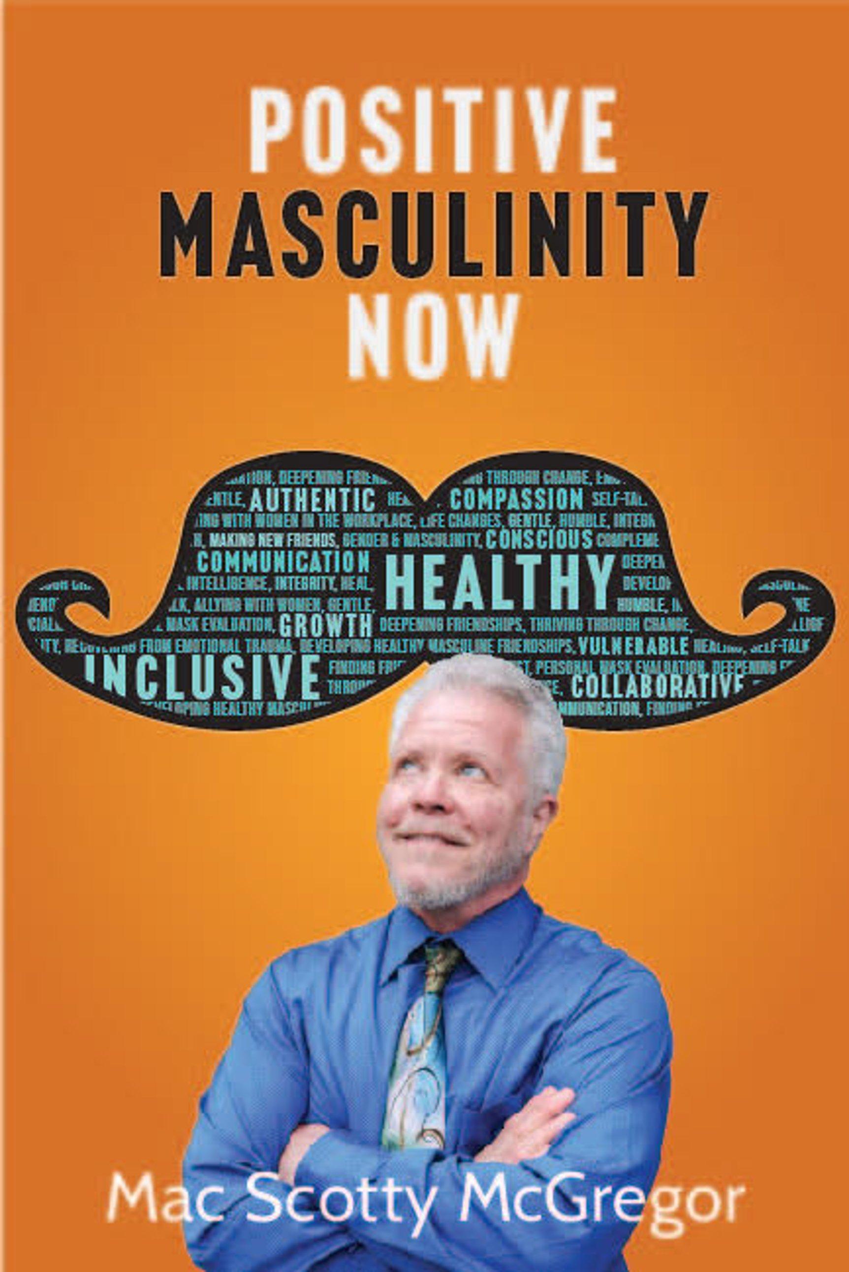 The image is a book cover with an orange background. At the top, the title 'POSITIVE MASCULINITY NOW' is prominently displayed in bold white and black text. Below the title, there is a large mustache graphic filled with various words such as 'AUTHENTIC,' 'COMPASSION,' 'HEALTHY,' 'INCLUSIVE,' and 'COLLABORATIVE,' among others. These words are related to themes of positive masculinity. At the bottom of the image, there is a photograph of a man with a beard and mustache, wearing a blue shirt and a colorful tie, looking upwards with a thoughtful expression. The author's name, 'Mac Scotty McGregor,' is written at the bottom in white text.