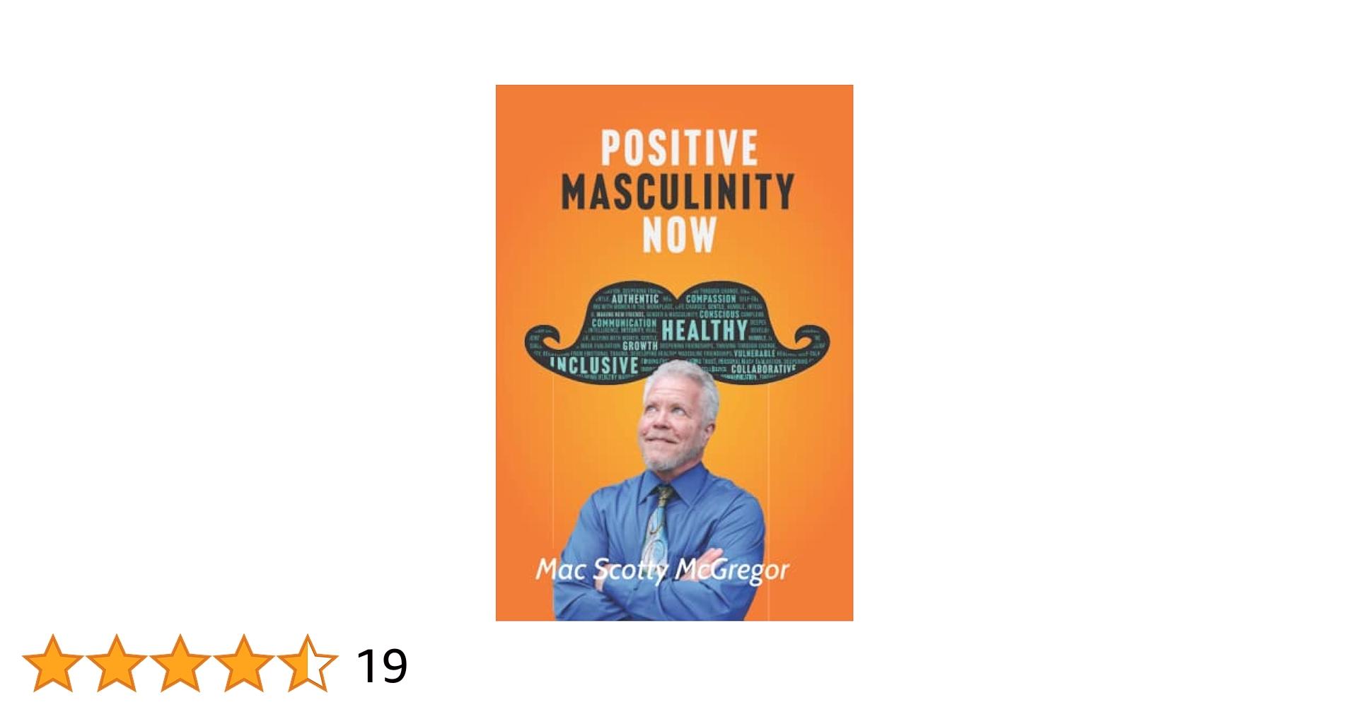 The image is a book cover titled 'Positive Masculinity Now'. The background is orange, and there is a large mustache graphic filled with words like 'Authentic', 'Compassion', 'Healthy', 'Inclusive', and 'Collaborative'. Below the mustache, there is a man with gray hair and a beard, wearing a blue shirt and a tie, looking upwards with a thoughtful expression. The author's name, 'Mac Scotty McGregor', is written at the bottom. Below the book cover, there is a rating of 4.5 stars out of 5, with the number 19 indicating the number of reviews.