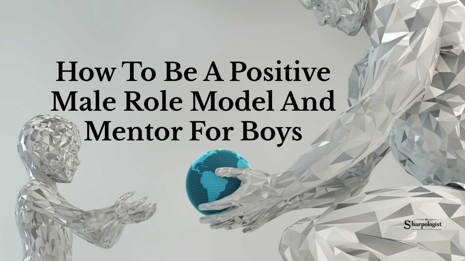 The image features a digital artwork of two polygonal figures, one adult and one child, both appearing to be made of a faceted, metallic material. The adult figure is handing a small globe to the child. The background is a neutral gray, and the text 'How To Be A Positive Male Role Model And Mentor For Boys' is prominently displayed in black. The word 'Sharpologist' is visible in the bottom right corner.